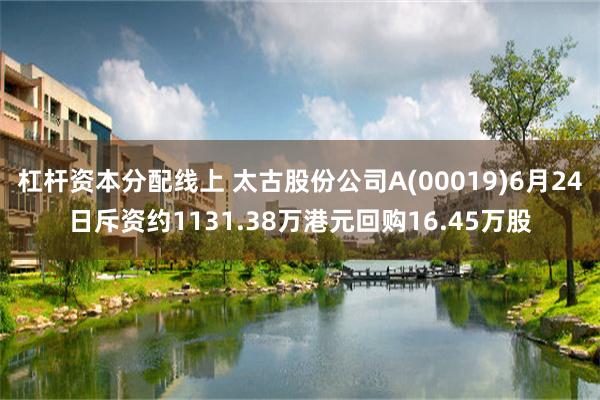 杠杆资本分配线上 太古股份公司A(00019)6月24日斥资约1131.38万港元回购16.45万股