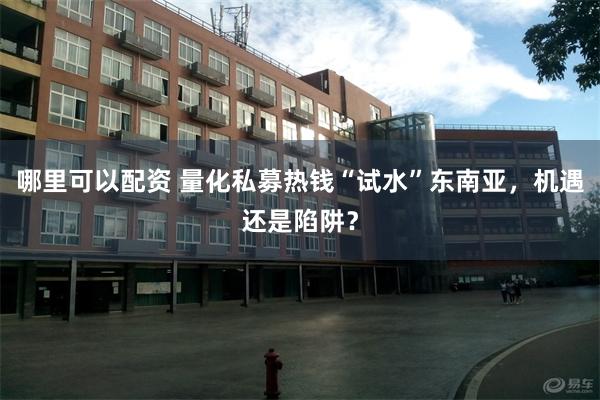 哪里可以配资 量化私募热钱“试水”东南亚，机遇还是陷阱？