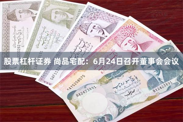 股票杠杆证券 尚品宅配：6月24日召开董事会会议