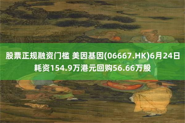 股票正规融资门槛 美因基因(06667.HK)6月24日耗资154.9万港元回购56.66万股