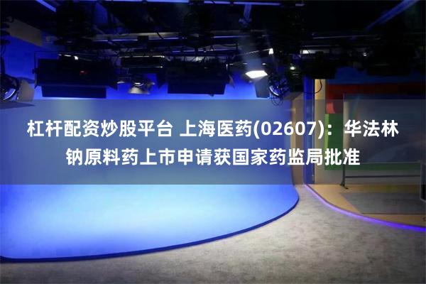 杠杆配资炒股平台 上海医药(02607)：华法林钠原料药上市申请获国家药监局批准