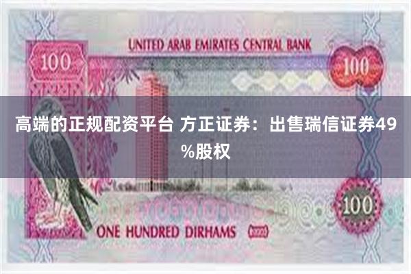 高端的正规配资平台 方正证券：出售瑞信证券49%股权