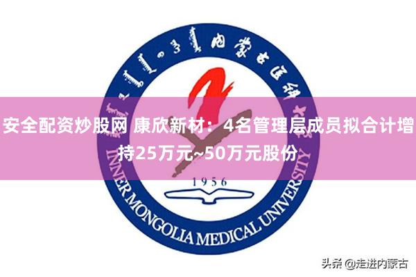 安全配资炒股网 康欣新材：4名管理层成员拟合计增持25万元~50万元股份