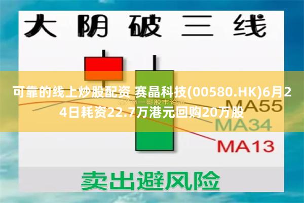 可靠的线上炒股配资 赛晶科技(00580.HK)6月24日耗资22.7万港元回购20万股