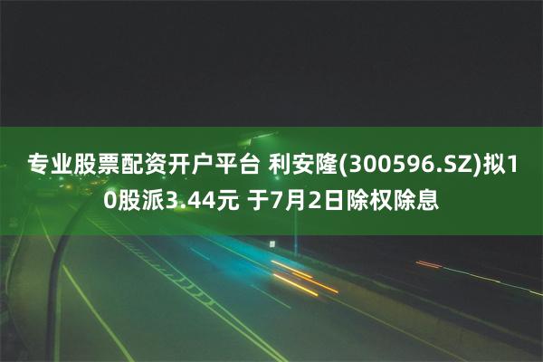 专业股票配资开户平台 利安隆(300596.SZ)拟10股派3.44元 于7月2日除权除息