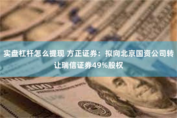 实盘杠杆怎么提现 方正证券：拟向北京国资公司转让瑞信证券49%股权