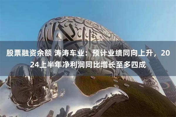 股票融资余额 涛涛车业：预计业绩同向上升，2024上半年净利润同比增长至多四成