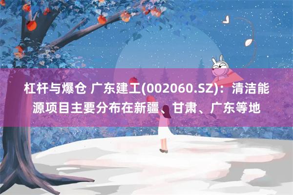 杠杆与爆仓 广东建工(002060.SZ)：清洁能源项目主要分布在新疆、甘肃、广东等地