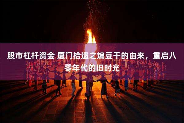 股市杠杆资金 厦门拾遗之煸豆干的由来，重启八零年代的旧时光