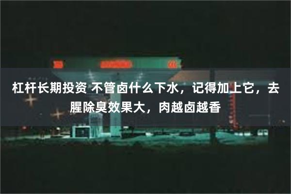 杠杆长期投资 不管卤什么下水，记得加上它，去腥除臭效果大，肉越卤越香