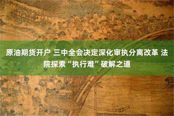 原油期货开户 三中全会决定深化审执分离改革 法院探索“执行难”破解之道