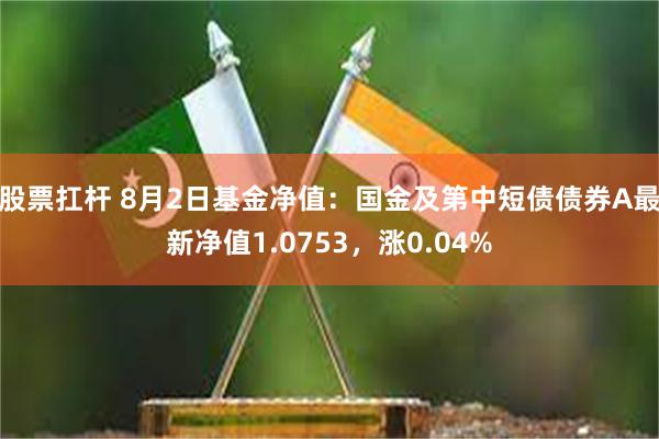 股票扛杆 8月2日基金净值：国金及第中短债债券A最新净值1.0753，涨0.04%