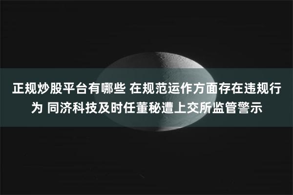 正规炒股平台有哪些 在规范运作方面存在违规行为 同济科技及时任董秘遭上交所监管警示