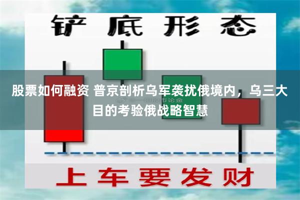 股票如何融资 普京剖析乌军袭扰俄境内，乌三大目的考验俄战略智慧