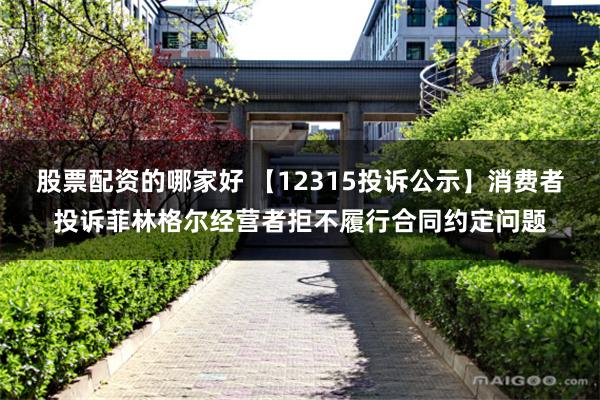 股票配资的哪家好 【12315投诉公示】消费者投诉菲林格尔经营者拒不履行合同约定问题