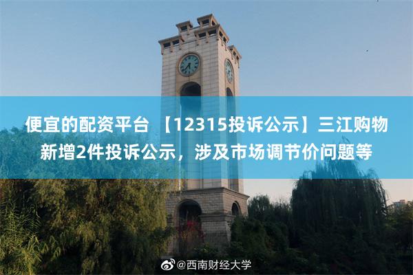 便宜的配资平台 【12315投诉公示】三江购物新增2件投诉公示，涉及市场调节价问题等