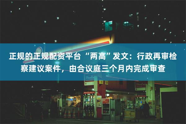 正规的正规配资平台 “两高”发文：行政再审检察建议案件，由合议庭三个月内完成审查