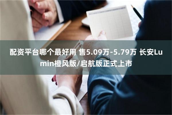 配资平台哪个最好用 售5.09万-5.79万 长安Lumin橙风版/启航版正式上市