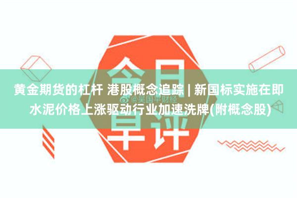 黄金期货的杠杆 港股概念追踪 | 新国标实施在即 水泥价格上涨驱动行业加速洗牌(附概念股)