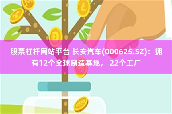 股票杠杆网站平台 长安汽车(000625.SZ)：拥有12个全球制造基地， 22个工厂