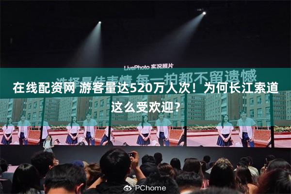 在线配资网 游客量达520万人次！为何长江索道这么受欢迎？