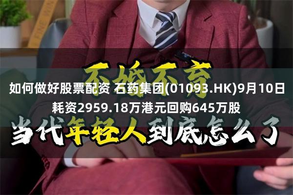 如何做好股票配资 石药集团(01093.HK)9月10日耗资2959.18万港元回购645万股