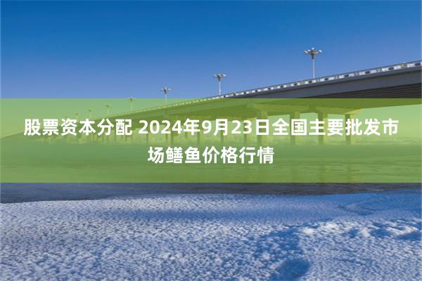 股票资本分配 2024年9月23日全国主要批发市场鳝鱼价格行情