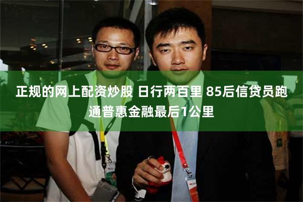 正规的网上配资炒股 日行两百里 85后信贷员跑通普惠金融最后1公里