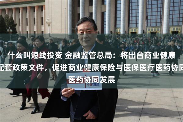 什么叫短线投资 金融监管总局：将出台商业健康保险配套政策文件，促进商业健康保险与医保医疗医药协同发展