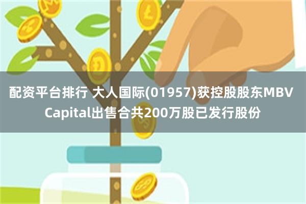 配资平台排行 大人国际(01957)获控股股东MBV Capital出售合共200万股已发行股份