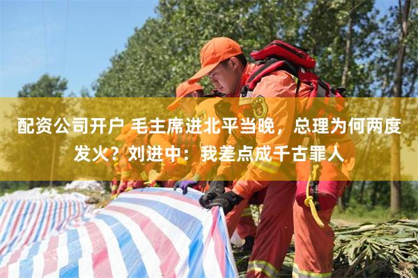 配资公司开户 毛主席进北平当晚，总理为何两度发火？刘进中：我差点成千古罪人