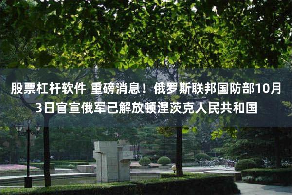 股票杠杆软件 重磅消息！俄罗斯联邦国防部10月3日官宣俄军已解放顿涅茨克人民共和国