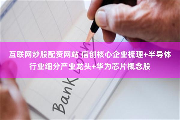 互联网炒股配资网站 信创核心企业梳理+半导体行业细分产业龙头+华为芯片概念股