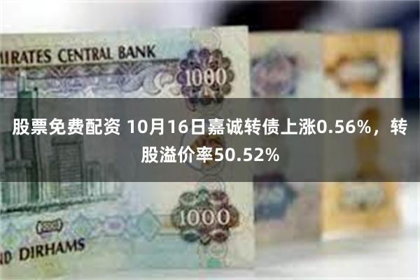 股票免费配资 10月16日嘉诚转债上涨0.56%，转股溢价率50.52%