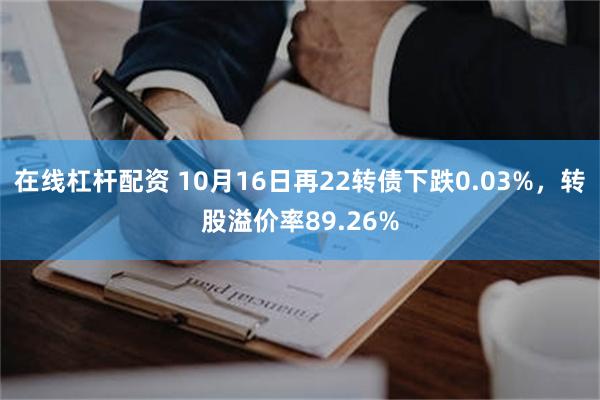 在线杠杆配资 10月16日再22转债下跌0.03%，转股溢价率89.26%