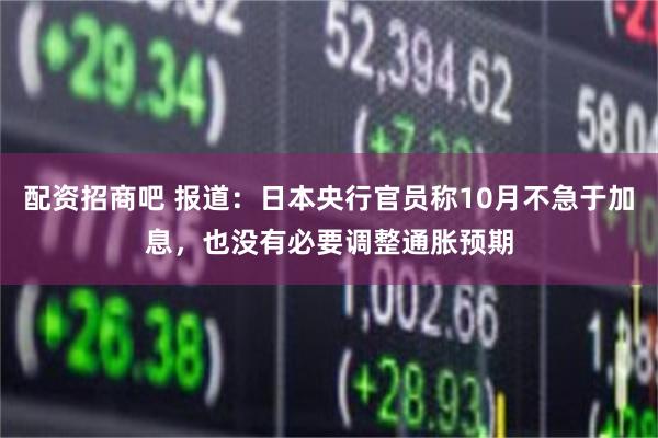 配资招商吧 报道：日本央行官员称10月不急于加息，也没有必要调整通胀预期