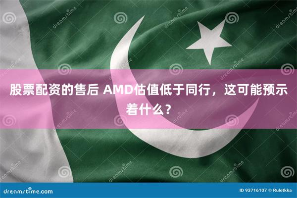 股票配资的售后 AMD估值低于同行，这可能预示着什么？