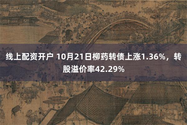 线上配资开户 10月21日柳药转债上涨1.36%，转股溢价率42.29%