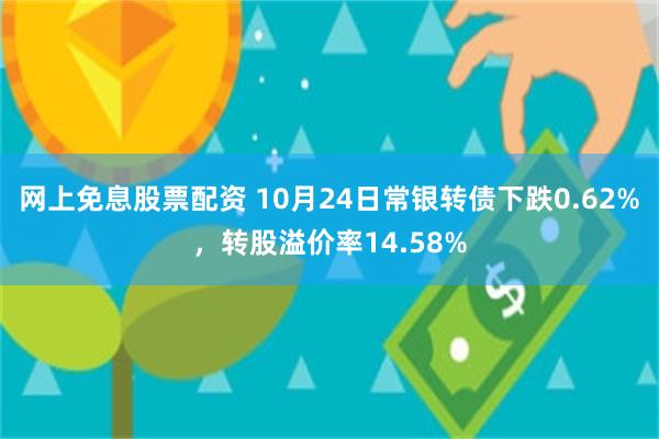 网上免息股票配资 10月24日常银转债下跌0.62%，转股溢价率14.58%