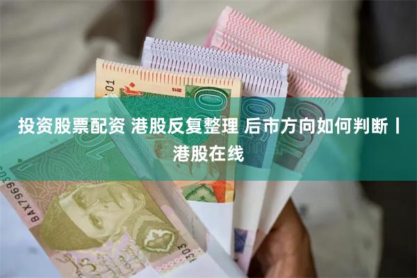 投资股票配资 港股反复整理 后市方向如何判断丨港股在线