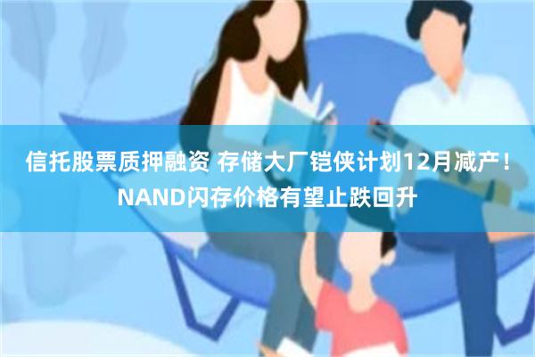 信托股票质押融资 存储大厂铠侠计划12月减产！NAND闪存价格有望止跌回升