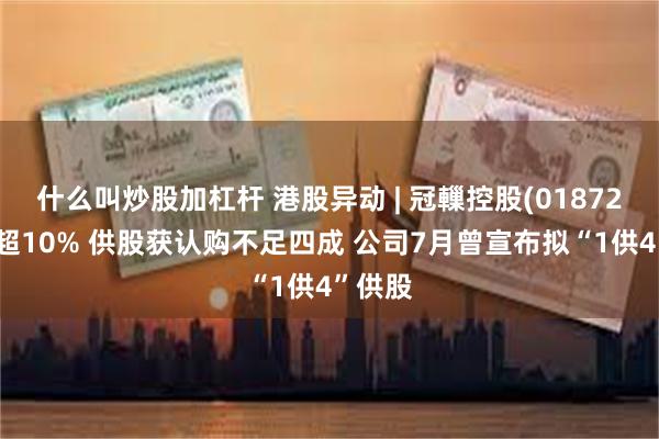 什么叫炒股加杠杆 港股异动 | 冠轈控股(01872)现跌超10% 供股获认购不足四成 公司7月曾宣布拟“1供4”供股