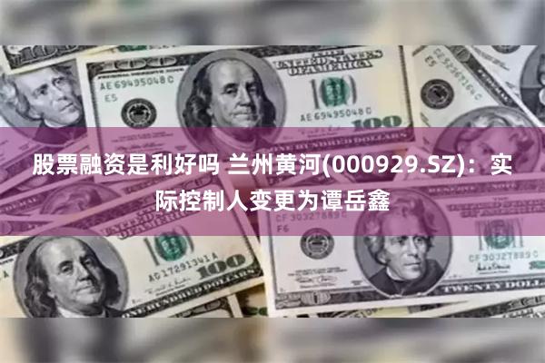 股票融资是利好吗 兰州黄河(000929.SZ)：实际控制人变更为谭岳鑫