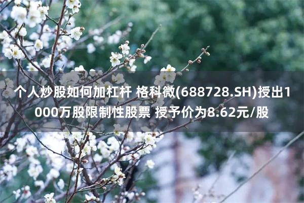 个人炒股如何加杠杆 格科微(688728.SH)授出1000万股限制性股票 授予价为8.62元/股