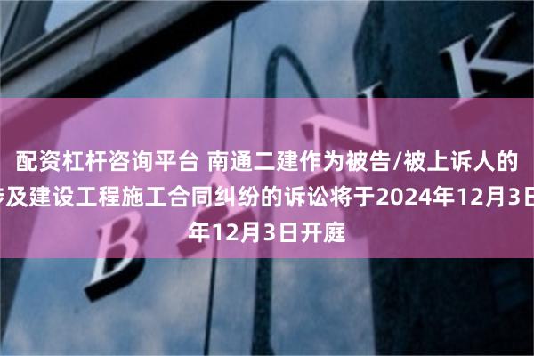 配资杠杆咨询平台 南通二建作为被告/被上诉人的2起涉及建设工程施工合同纠纷的诉讼将于2024年12月3日开庭