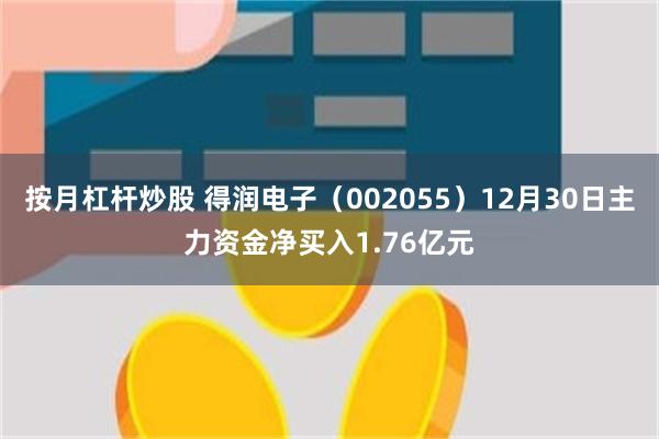 按月杠杆炒股 得润电子（002055）12月30日主力资金净买入1.76亿元