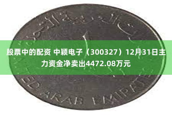 股票中的配资 中颖电子（300327）12月31日主力资金净卖出4472.08万元