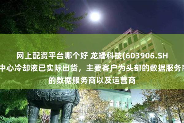 网上配资平台哪个好 龙蟠科技(603906.SH)：目前数据中心冷却液已实际出货，主要客户为头部的数据服务商以及运营商