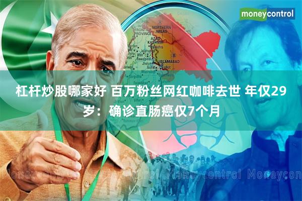 杠杆炒股哪家好 百万粉丝网红咖啡去世 年仅29岁：确诊直肠癌仅7个月