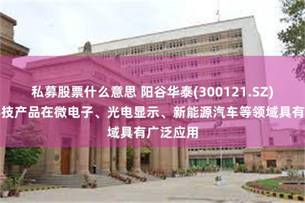 私募股票什么意思 阳谷华泰(300121.SZ)：波米科技产品在微电子、光电显示、新能源汽车等领域具有广泛应用